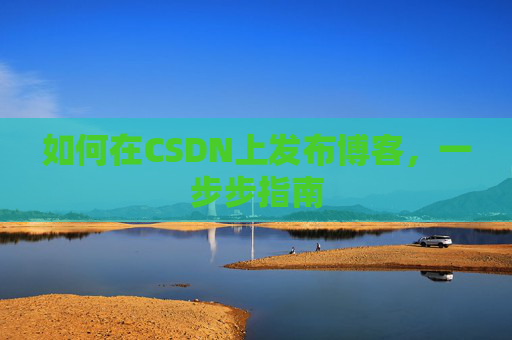 如何在CSDN上发布博客，一步步指南